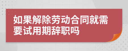 如果解除劳动合同就需要试用期辞职吗