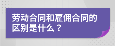 劳动合同和雇佣合同的区别是什么？