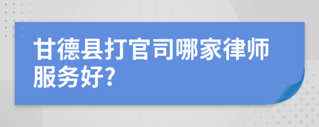 甘德县打官司哪家律师服务好?