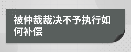 被仲裁裁决不予执行如何补偿