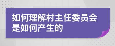 如何理解村主任委员会是如何产生的