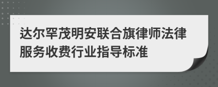 达尔罕茂明安联合旗律师法律服务收费行业指导标准