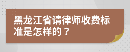 黑龙江省请律师收费标准是怎样的？