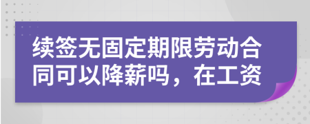 续签无固定期限劳动合同可以降薪吗，在工资