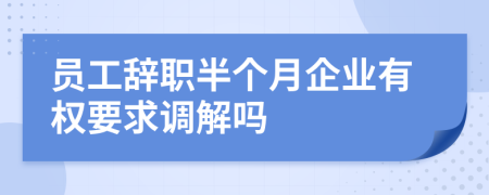 员工辞职半个月企业有权要求调解吗