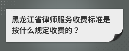 黑龙江省律师服务收费标准是按什么规定收费的？