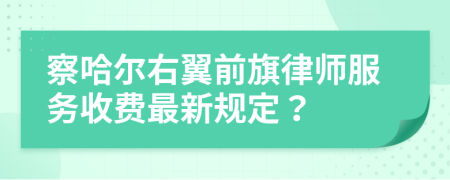 察哈尔右翼前旗律师服务收费最新规定？