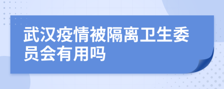 武汉疫情被隔离卫生委员会有用吗