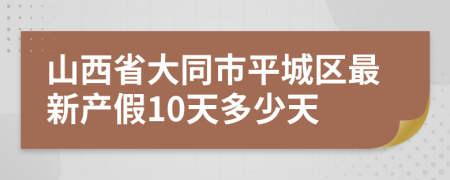 山西省大同市平城区最新产假10天多少天