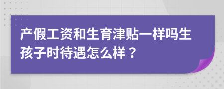 产假工资和生育津贴一样吗生孩子时待遇怎么样？