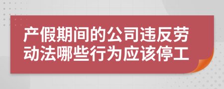 产假期间的公司违反劳动法哪些行为应该停工
