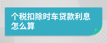 个税扣除时车贷款利息怎么算