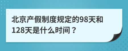 北京产假制度规定的98天和128天是什么时间？