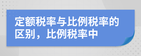 定额税率与比例税率的区别，比例税率中