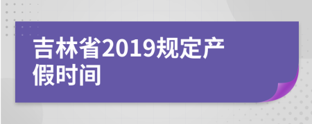 吉林省2019规定产假时间