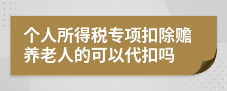 个人所得税专项扣除赡养老人的可以代扣吗