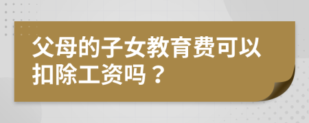 父母的子女教育费可以扣除工资吗？