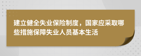 建立健全失业保险制度，国家应采取哪些措施保障失业人员基本生活