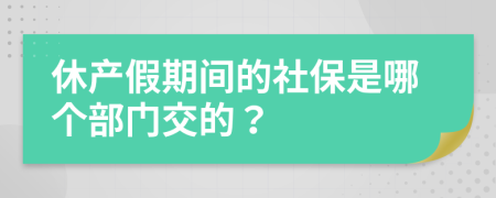 休产假期间的社保是哪个部门交的？