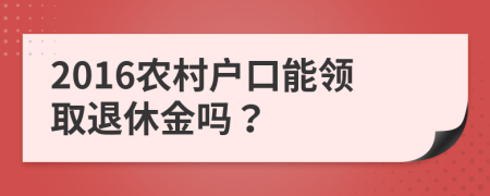 2016农村户口能领取退休金吗？