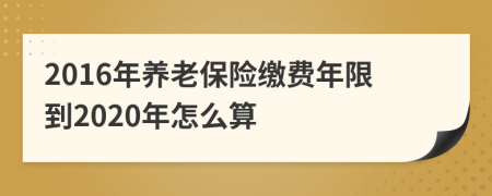 2016年养老保险缴费年限到2020年怎么算