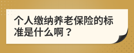 个人缴纳养老保险的标准是什么啊？