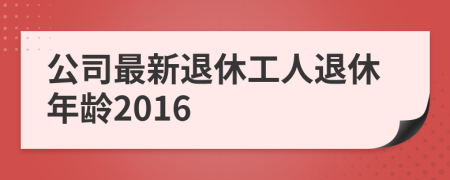 公司最新退休工人退休年龄2016