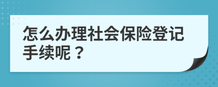 怎么办理社会保险登记手续呢？