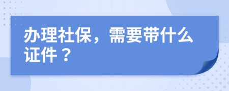 办理社保，需要带什么证件？