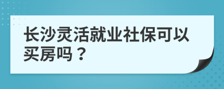 长沙灵活就业社保可以买房吗？