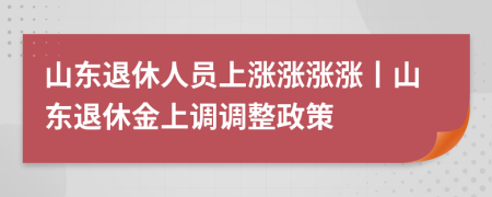 山东退休人员上涨涨涨涨丨山东退休金上调调整政策