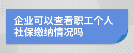 企业可以查看职工个人社保缴纳情况吗