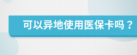 可以异地使用医保卡吗？