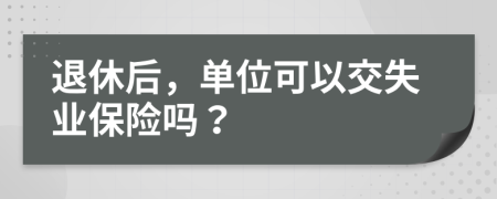 退休后，单位可以交失业保险吗？