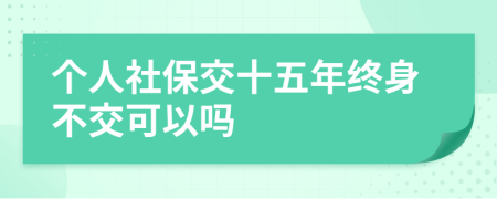 个人社保交十五年终身不交可以吗