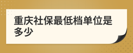 重庆社保最低档单位是多少