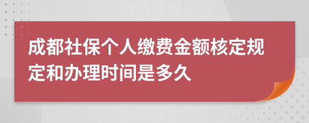 成都社保个人缴费金额核定规定和办理时间是多久