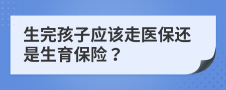 生完孩子应该走医保还是生育保险？