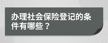 办理社会保险登记的条件有哪些？