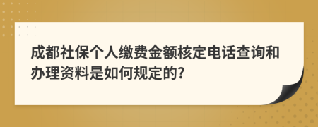 成都社保个人缴费金额核定电话查询和办理资料是如何规定的?