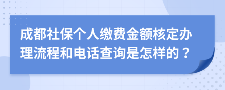 成都社保个人缴费金额核定办理流程和电话查询是怎样的？