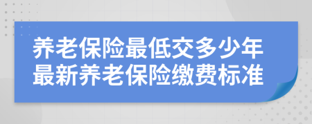 养老保险最低交多少年最新养老保险缴费标准