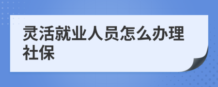 灵活就业人员怎么办理社保