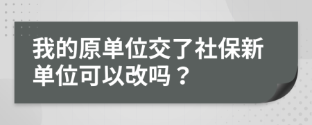 我的原单位交了社保新单位可以改吗？