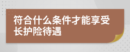 符合什么条件才能享受长护险待遇
