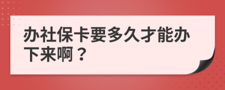 办社保卡要多久才能办下来啊？