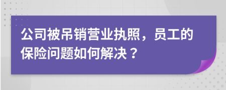 公司被吊销营业执照，员工的保险问题如何解决？