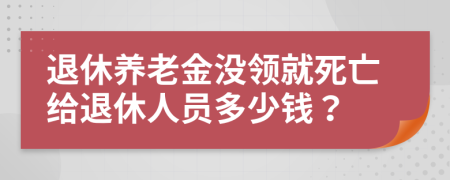 退休养老金没领就死亡给退休人员多少钱？