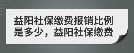 益阳社保缴费报销比例是多少，益阳社保缴费