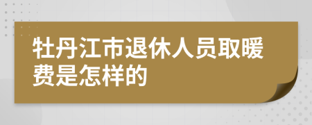 牡丹江市退休人员取暖费是怎样的